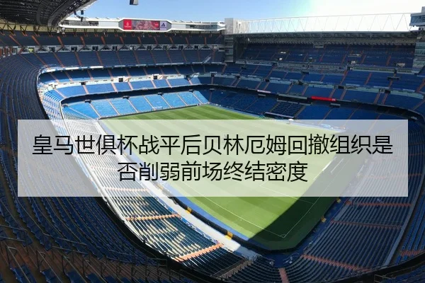 皇马世俱杯战平后贝林厄姆回撤组织是否削弱前场终结密度