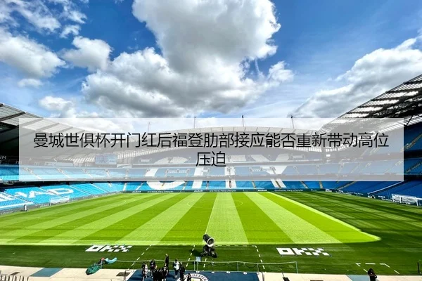 曼城世俱杯开门红后福登肋部接应能否重新带动高位压迫