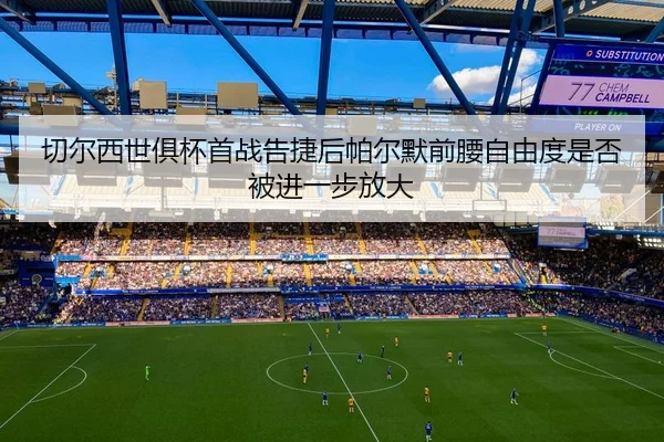 切尔西世俱杯首战告捷后帕尔默前腰自由度是否被进一步放大