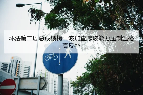 环法第二周总成绩榜：波加查爬坡能力压制温格高反扑