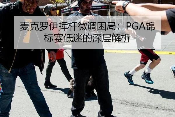 麦克罗伊挥杆微调困局：PGA锦标赛低迷的深层解析