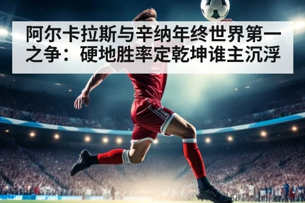阿尔卡拉斯与辛纳年终世界第一之争：硬地胜率定乾坤谁主沉浮