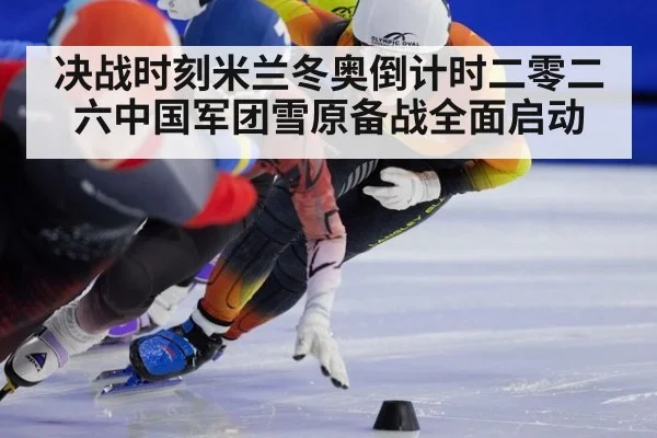 决战时刻米兰冬奥倒计时二零二六中国军团雪原备战全面启动