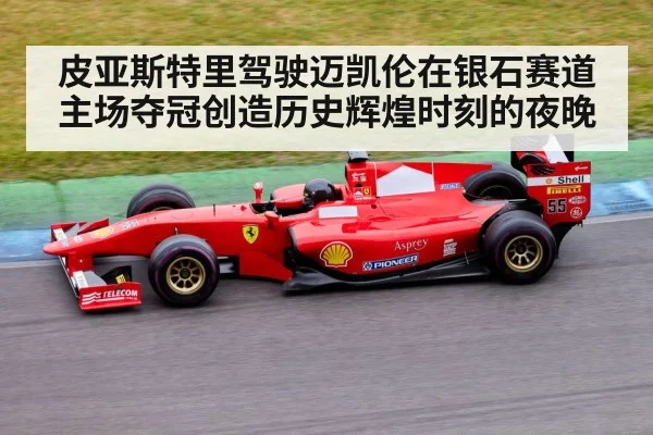 皮亚斯特里驾驶迈凯伦在银石赛道主场夺冠创造历史辉煌时刻的夜晚