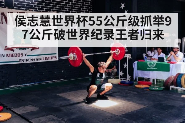 侯志慧世界杯55公斤级抓举97公斤破世界纪录王者归来