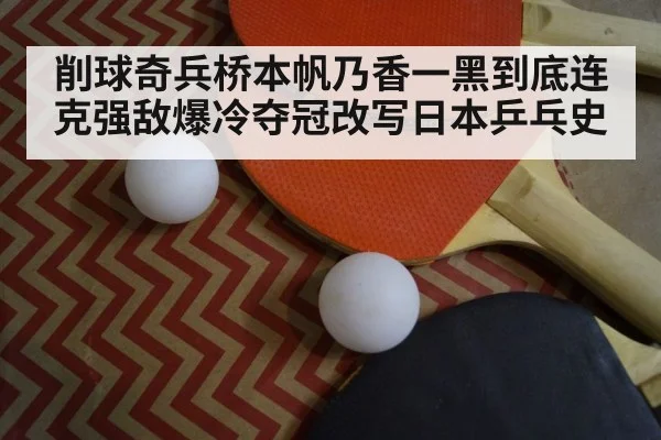 削球奇兵桥本帆乃香一黑到底连克强敌爆冷夺冠改写日本乒乓史